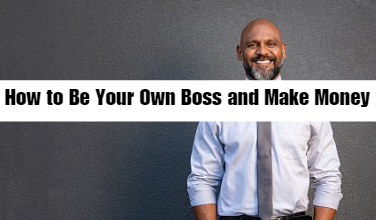 How To Be Your Own Boss And Make Money